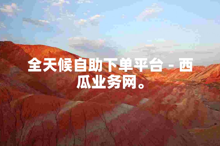 全天候自助下单平台 - 西瓜业务网。