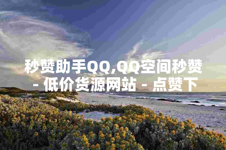 秒赞助手QQ,QQ空间秒赞 - 低价货源网站 - 点赞下单平台自助