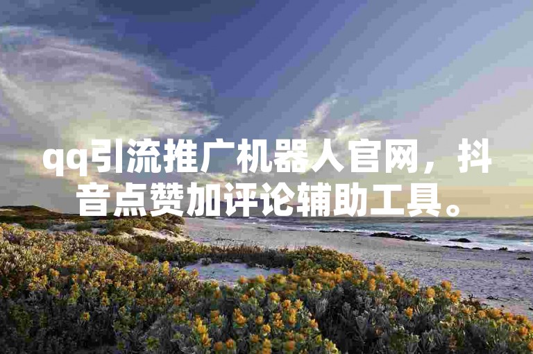 qq引流推广机器人官网，抖音点赞加评论辅助工具。