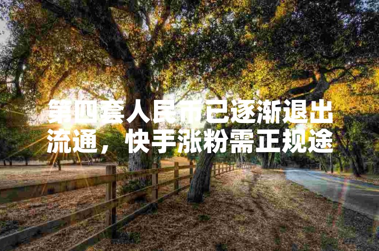 第四套人民币已逐渐退出流通，快手涨粉需正规途径。