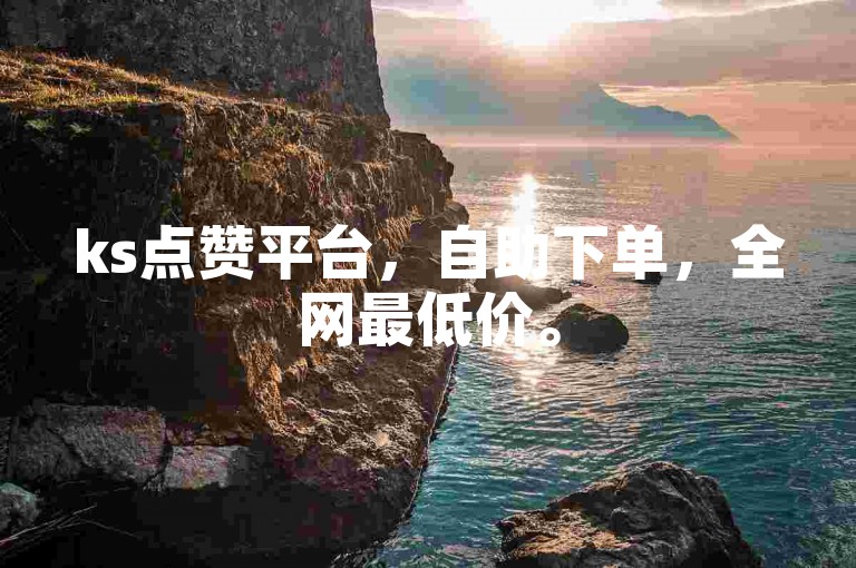 ks点赞平台，自助下单，全网最低价。