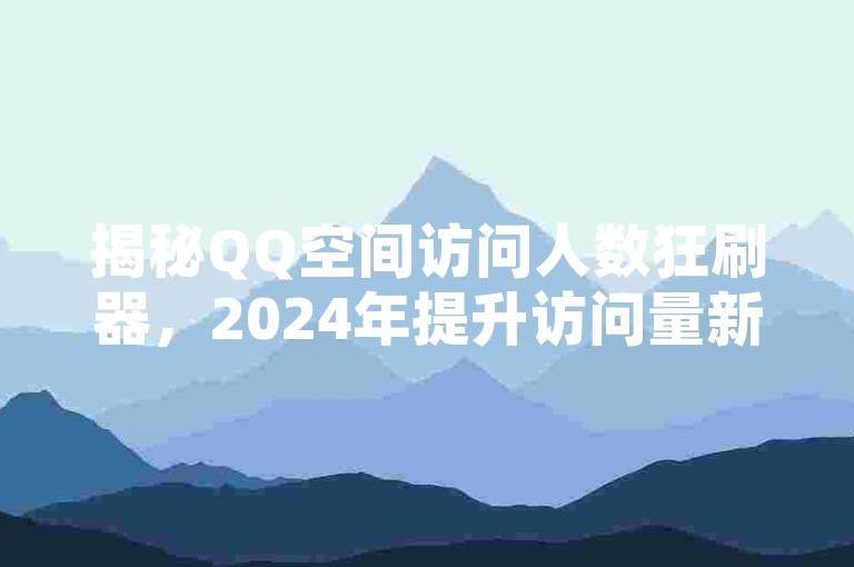 揭秘QQ空间访问人数狂刷器，2024年提升访问量新技巧！