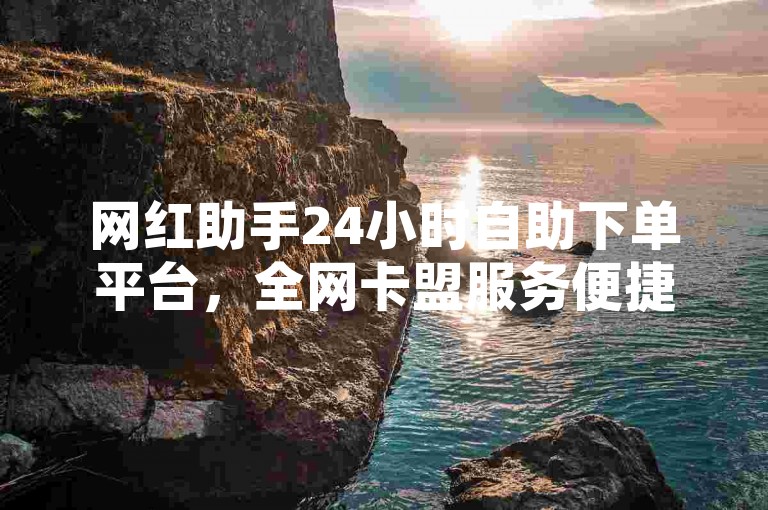 网红助手24小时自助下单平台，全网卡盟服务便捷。