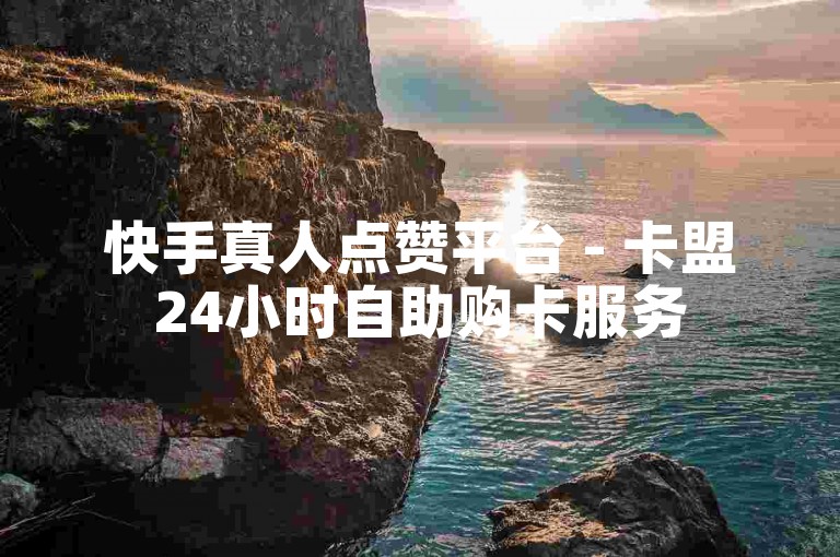 快手真人点赞平台 - 卡盟24小时自助购卡服务