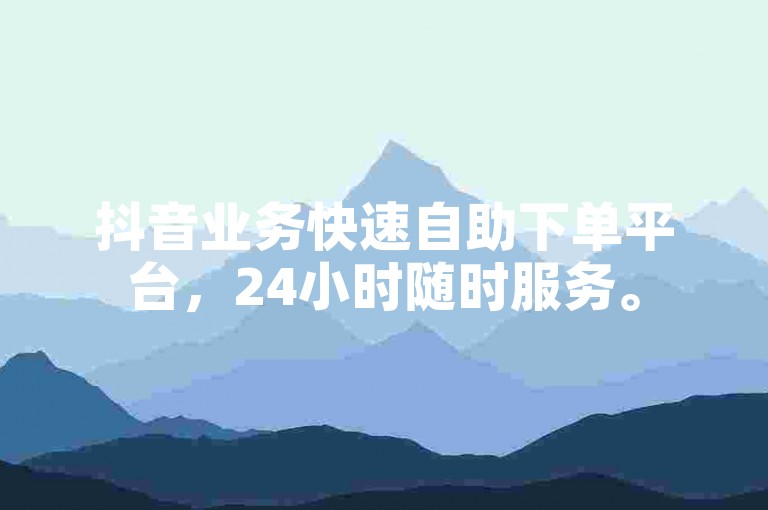 抖音业务快速自助下单平台，24小时随时服务。