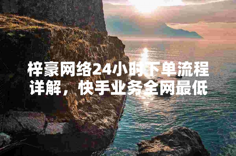 梓豪网络24小时下单流程详解，快手业务全网最低价。