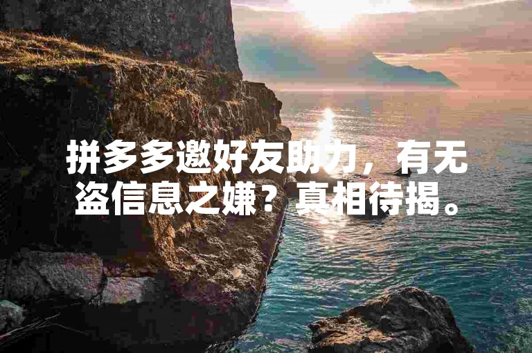 拼多多邀好友助力，有无盗信息之嫌？真相待揭。