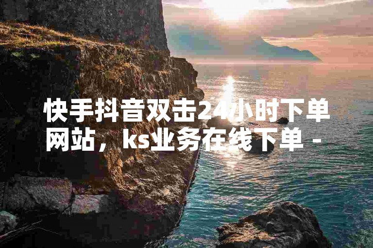 快手抖音双击24小时下单网站，ks业务在线下单 - 卡盟低价下单平台 - 24h自助下单商城震撼来袭！