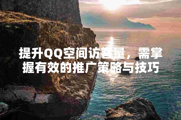 提升QQ空间访客量，需掌握有效的推广策略与技巧。