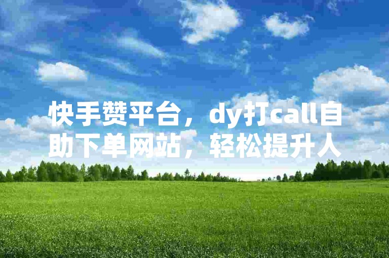 快手赞平台，dy打call自助下单网站，轻松提升人气。