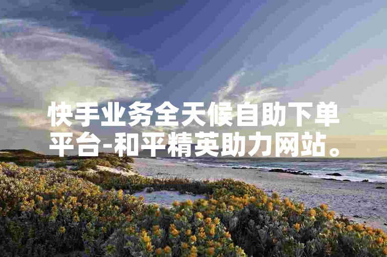 快手业务全天候自助下单平台-和平精英助力网站。