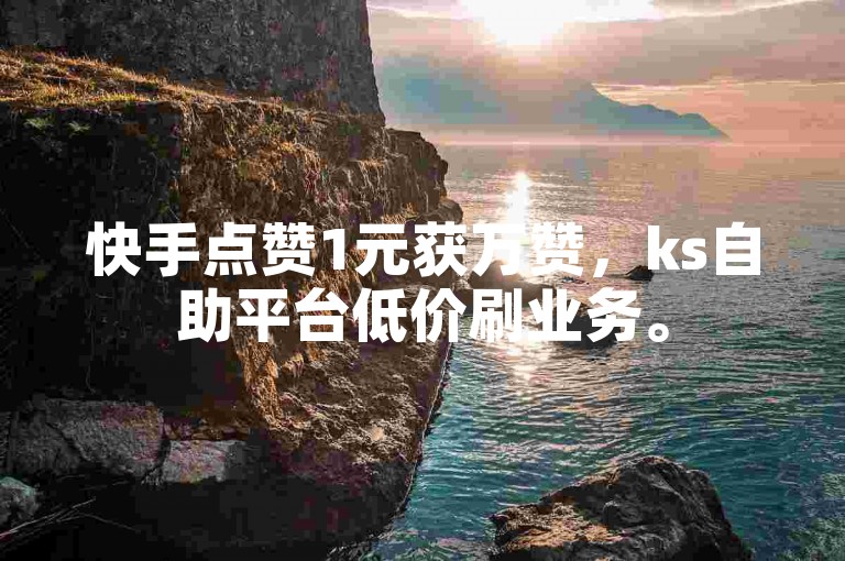 快手点赞1元获万赞，ks自助平台低价刷业务。