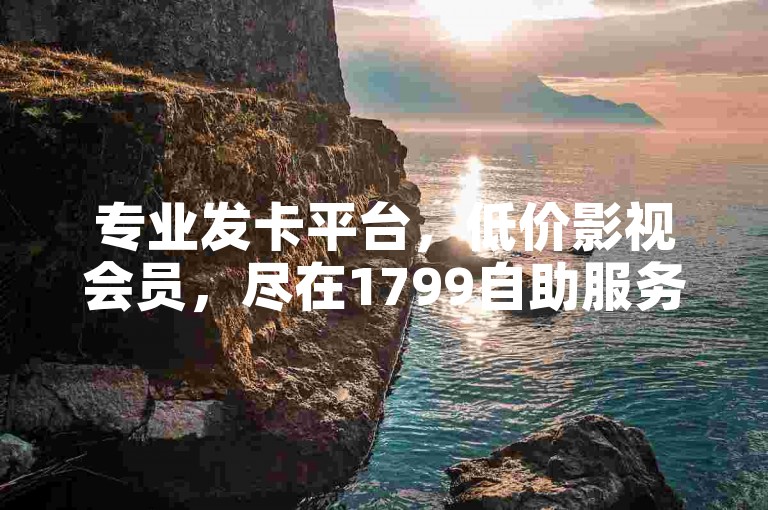 专业发卡平台，低价影视会员，尽在1799自助服务。