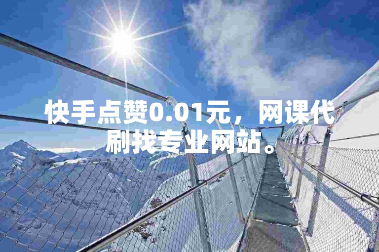 快手点赞0.01元，网课代刷找专业网站。