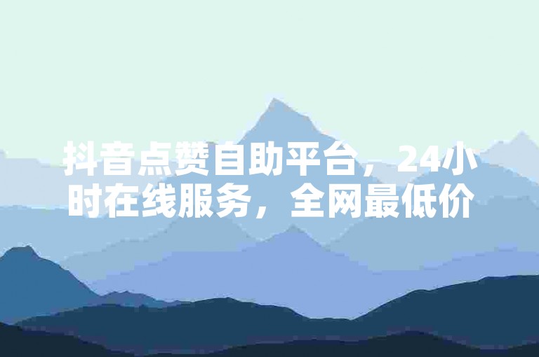 抖音点赞自助平台，24小时在线服务，全网最低价！