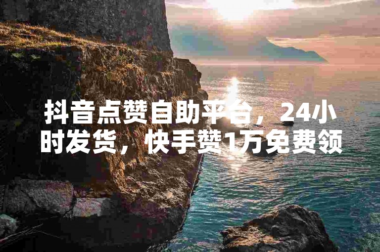 抖音点赞自助平台，24小时发货，快手赞1万免费领。