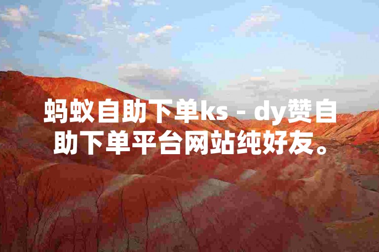 蚂蚁自助下单ks - dy赞自助下单平台网站纯好友。