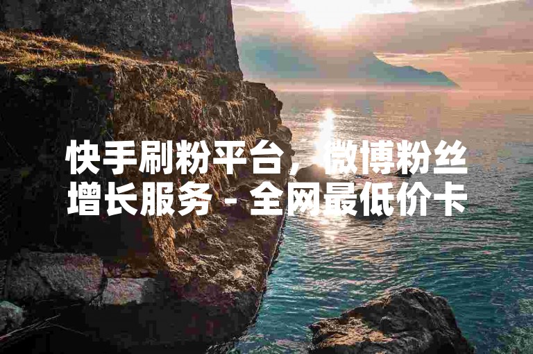 快手刷粉平台，微博粉丝增长服务 - 全网最低价卡盟 - 自助下单。