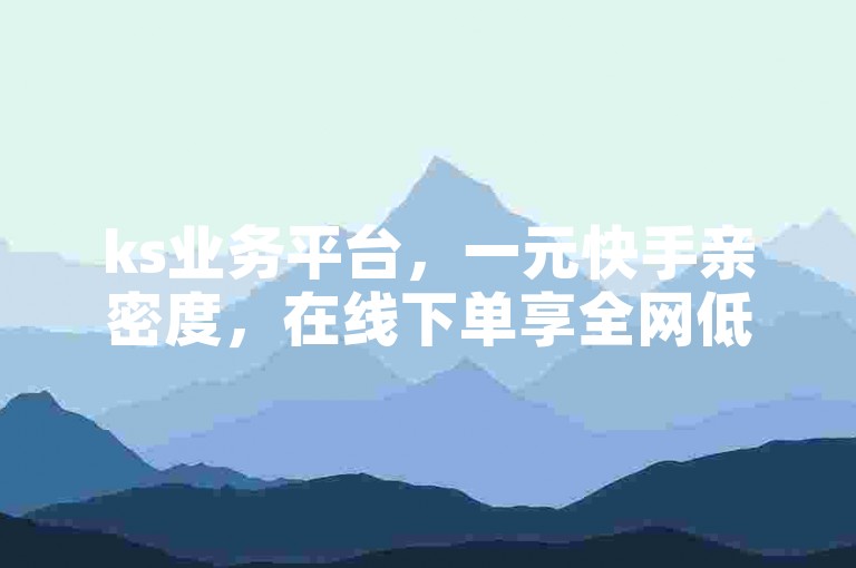 ks业务平台，一元快手亲密度，在线下单享全网低价。