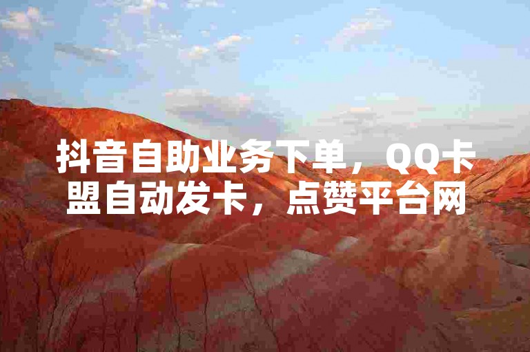 抖音自助业务下单，QQ卡盟自动发卡，点赞平台网址需牢记。
