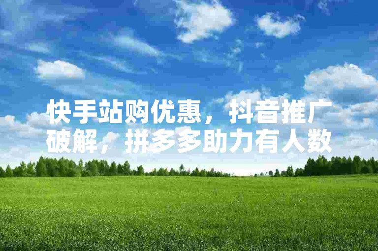 快手站购优惠，抖音推广破解，拼多多助力有人数要求。