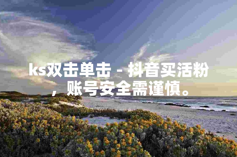ks双击单击 - 抖音买活粉，账号安全需谨慎。