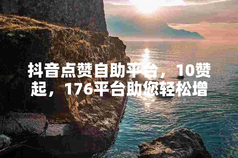 抖音点赞自助平台，10赞起，176平台助您轻松增赞。