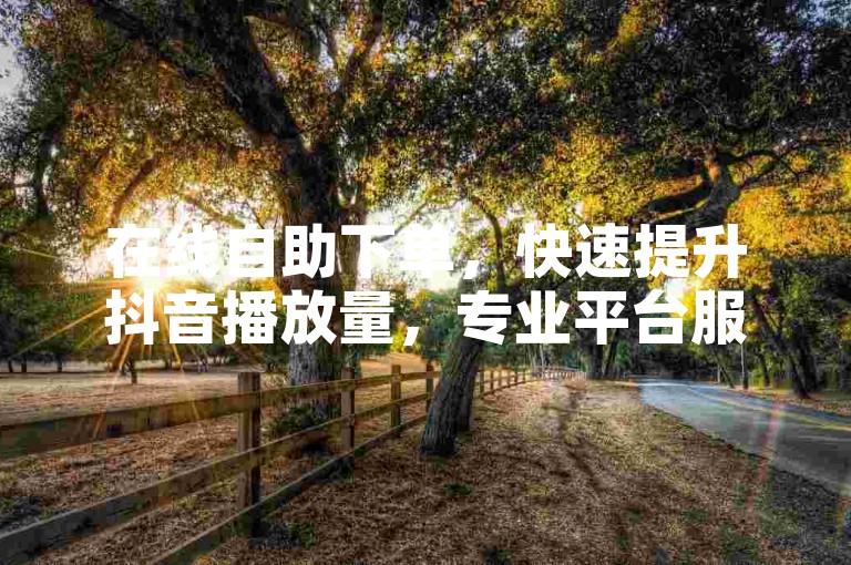 在线自助下单，快速提升抖音播放量，专业平台服务。