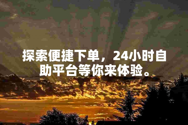 探索便捷下单，24小时自助平台等你来体验。
