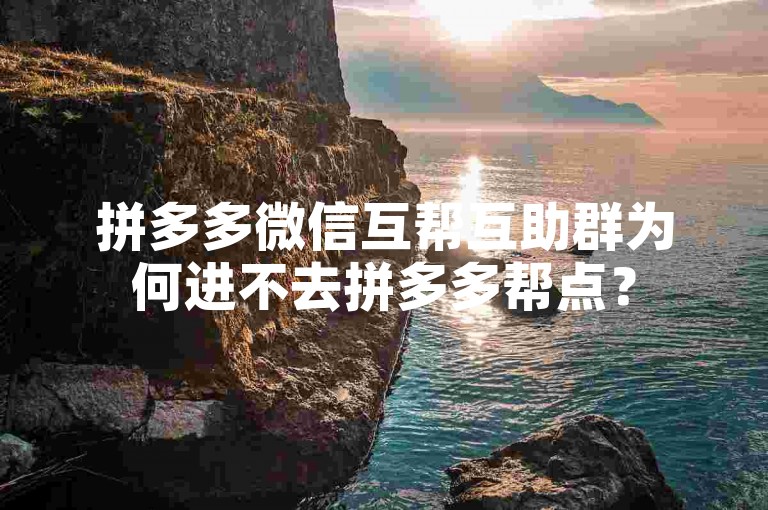 拼多多微信互帮互助群为何进不去拼多多帮点？