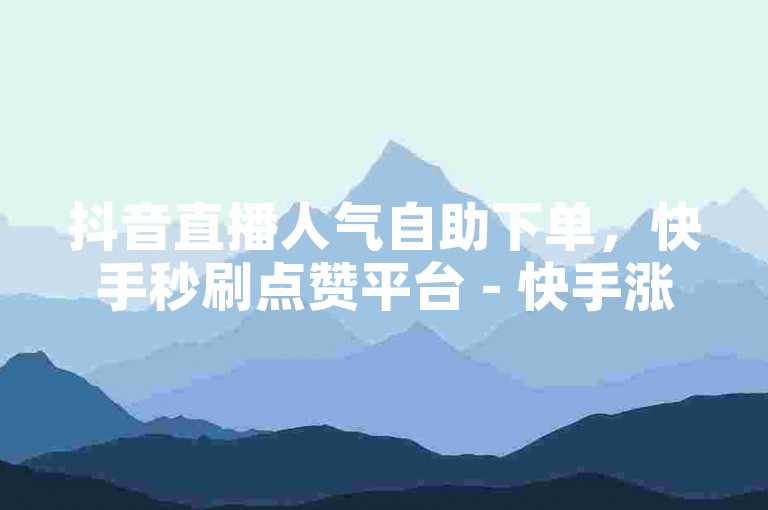 抖音直播人气自助下单，快手秒刷点赞平台 - 快手涨粉秘籍大公开！