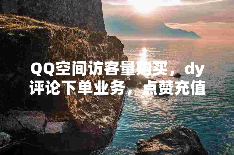 QQ空间访客量购买，dy评论下单业务，点赞充值平台。
