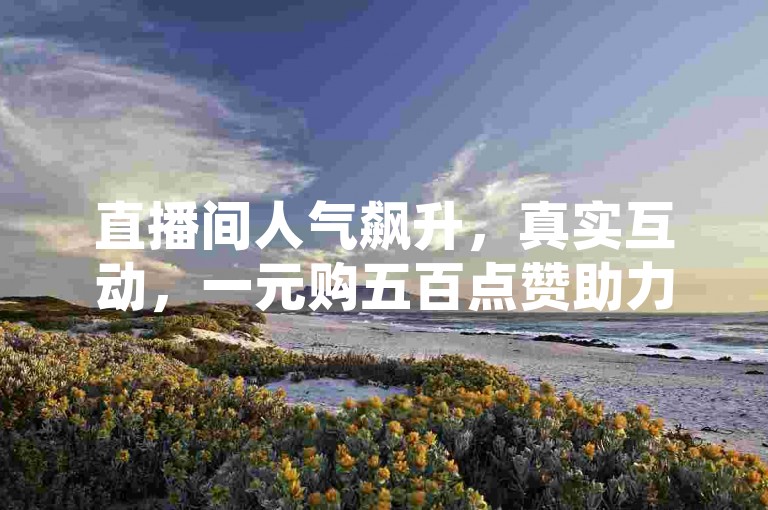 直播间人气飙升，真实互动，一元购五百点赞助力。