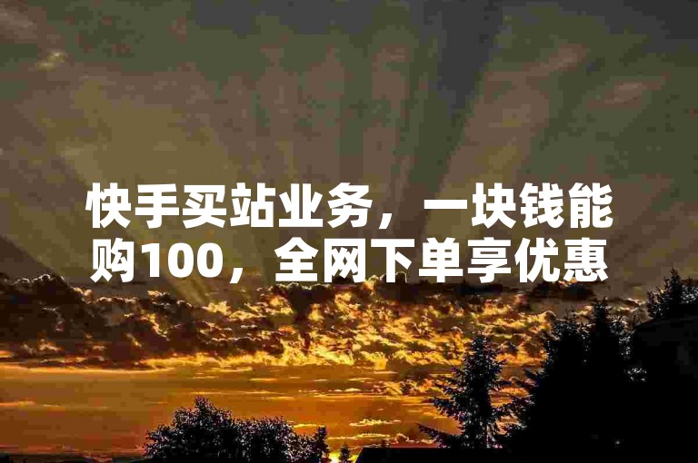 快手买站业务，一块钱能购100，全网下单享优惠。