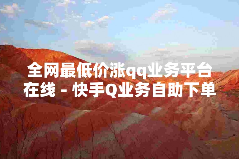全网最低价涨qq业务平台在线 - 快手Q业务自助下单平台
