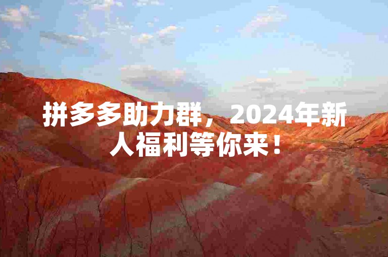 拼多多助力群，2024年新人福利等你来！