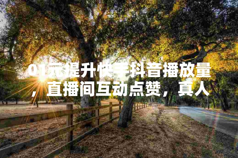 01元提升快手抖音播放量，直播间互动点赞，真人助力涨人气！