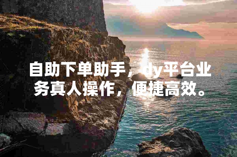自助下单助手，dy平台业务真人操作，便捷高效。