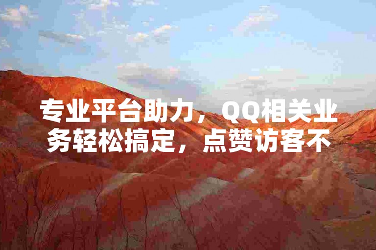 专业平台助力，QQ相关业务轻松搞定，点赞访客不用愁。