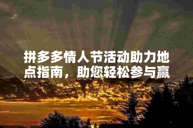 拼多多情人节活动助力地点指南，助您轻松参与赢好礼。