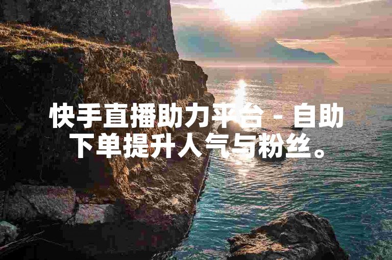 快手直播助力平台 - 自助下单提升人气与粉丝。