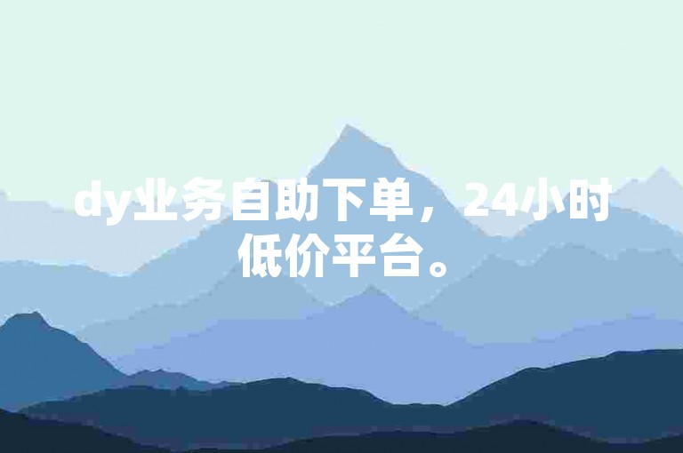 dy业务自助下单，24小时低价平台。
