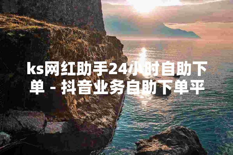 ks网红助手24小时自助下单 - 抖音业务自助下单平台宁夏，便捷高效。