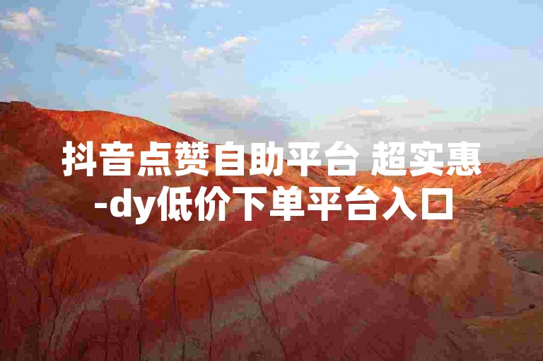 抖音点赞自助平台 超实惠-dy低价下单平台入口