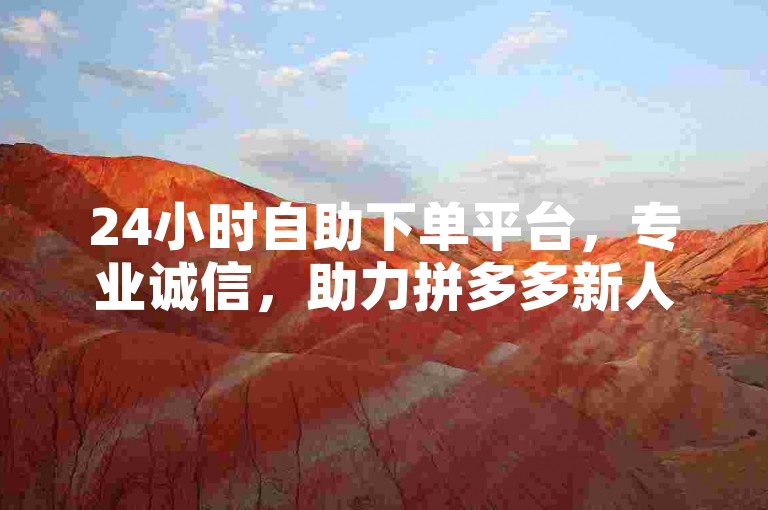 24小时自助下单平台，专业诚信，助力拼多多新人。