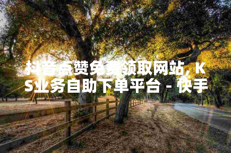 抖音点赞免费领取网站, KS业务自助下单平台 - 快手买赞链接 - cf卡盟24小时服务。