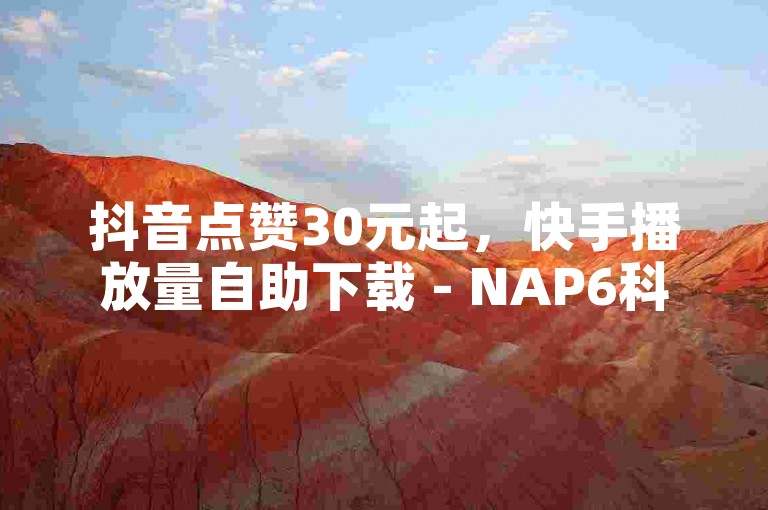 抖音点赞30元起，快手播放量自助下载 - NAP6科技网震撼上线！