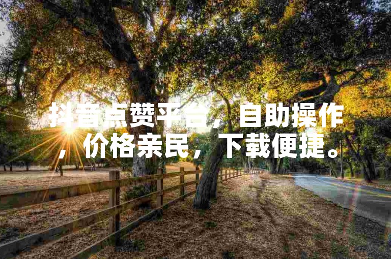 抖音点赞平台，自助操作，价格亲民，下载便捷。