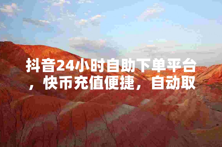 抖音24小时自助下单平台，快币充值便捷，自动取关轻松。