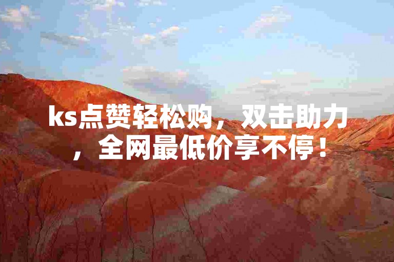 ks点赞轻松购，双击助力，全网最低价享不停！